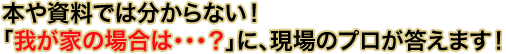 本や資料では分からない!『我が家の場合は・・・?』に、現場の人間が答えます!